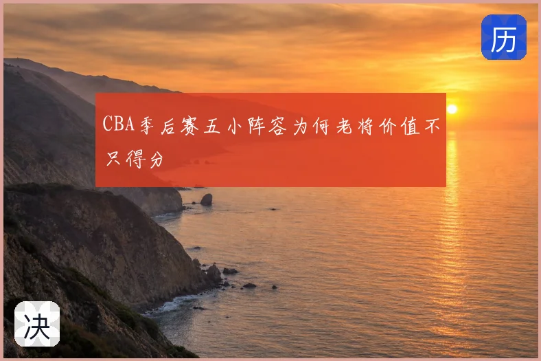CBA季后赛五小阵容为何老将价值不只得分